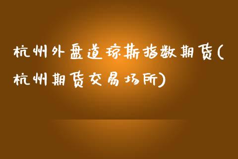 杭州外盘道琼斯指数期货(杭州期货交易场所)_https://gjqh.wpmee.com_期货新闻_第1张