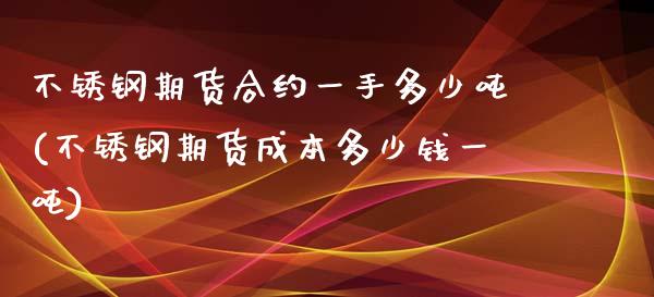 不锈钢期货合约一手多少吨(不锈钢期货成本多少钱一吨)_https://gjqh.wpmee.com_期货百科_第1张