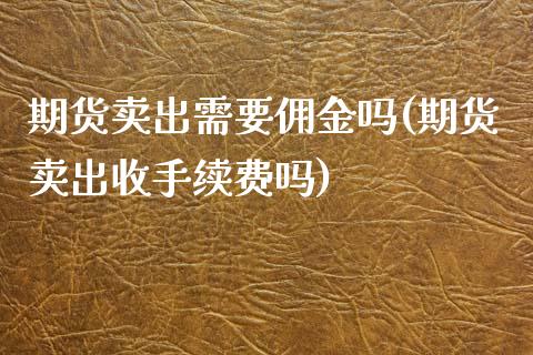 期货卖出需要佣金吗(期货卖出收手续费吗)_https://gjqh.wpmee.com_国际期货_第1张