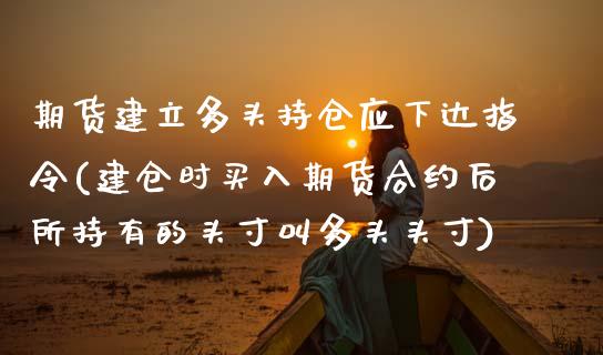 期货建立多头持仓应下达指令(建仓时买入期货合约后所持有的头寸叫多头头寸)_https://gjqh.wpmee.com_期货百科_第1张