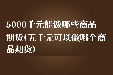 5000千元能做哪些商品期货(五千元可以做哪个商品期货)_https://gjqh.wpmee.com_期货平台_第1张