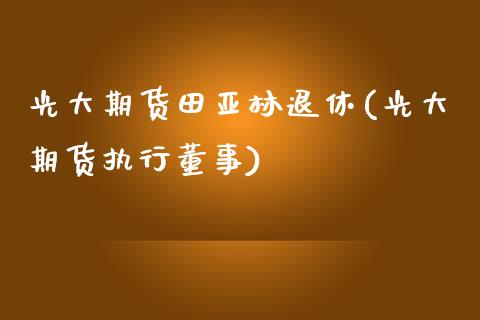 光大期货田亚林退休(光大期货执行董事)_https://gjqh.wpmee.com_期货开户_第1张