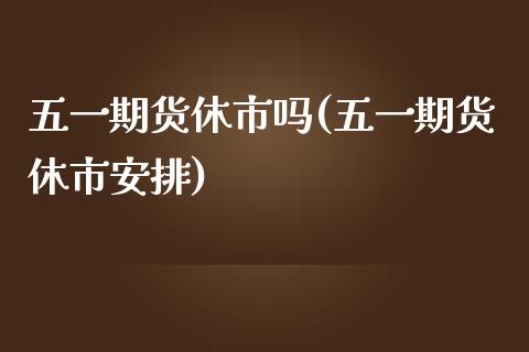 五一期货休市吗(五一期货休市安排)_https://gjqh.wpmee.com_期货平台_第1张