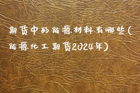 期货中的能源材料有哪些(能源化工期货2024年)_https://gjqh.wpmee.com_期货新闻_第1张