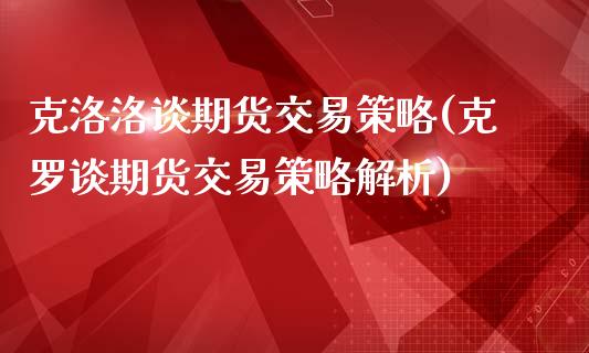 克洛洛谈期货交易策略(克罗谈期货交易策略解析)_https://gjqh.wpmee.com_期货平台_第1张