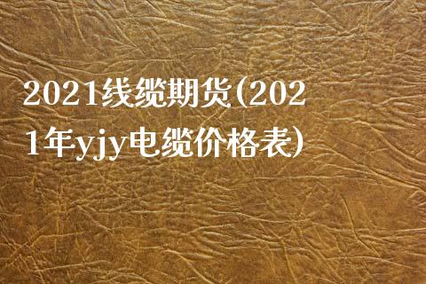 2021线缆期货(2021年yjy电缆价格表)_https://gjqh.wpmee.com_期货百科_第1张