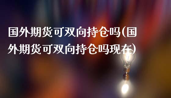 国外期货可双向持仓吗(国外期货可双向持仓吗现在)_https://gjqh.wpmee.com_期货平台_第1张