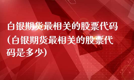 白银期货最相关的股票代码(白银期货最相关的股票代码是多少)_https://gjqh.wpmee.com_期货百科_第1张