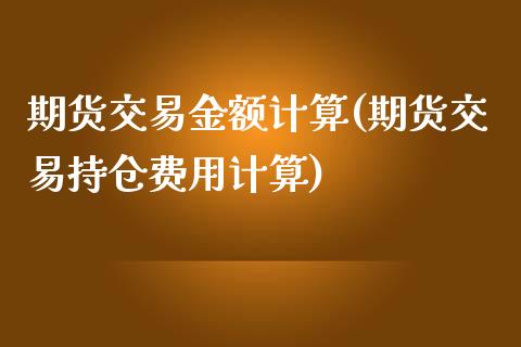 期货交易金额计算(期货交易持仓费用计算)_https://gjqh.wpmee.com_期货百科_第1张