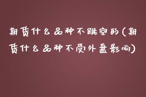 期货什么品种不跳空的(期货什么品种不受外盘影响)_https://gjqh.wpmee.com_期货开户_第1张