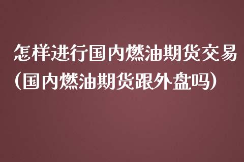 怎样进行国内燃油期货交易(国内燃油期货跟外盘吗)_https://gjqh.wpmee.com_期货百科_第1张