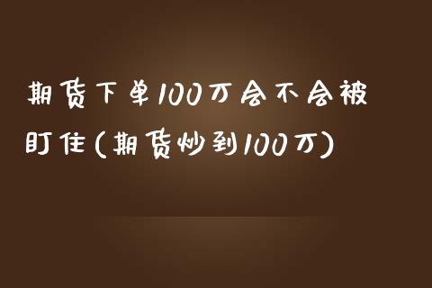 期货下单100万会不会被盯住(期货炒到100万)_https://gjqh.wpmee.com_期货开户_第1张