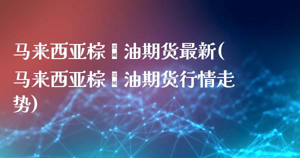 马来西亚棕榈油期货最新(马来西亚棕榈油期货行情走势)_https://gjqh.wpmee.com_期货平台_第1张