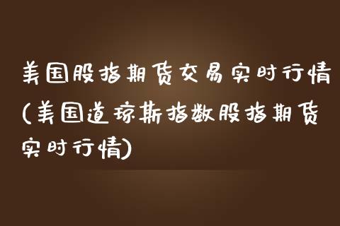 美国股指期货交易实时行情(美国道琼斯指数股指期货实时行情)_https://gjqh.wpmee.com_期货百科_第1张