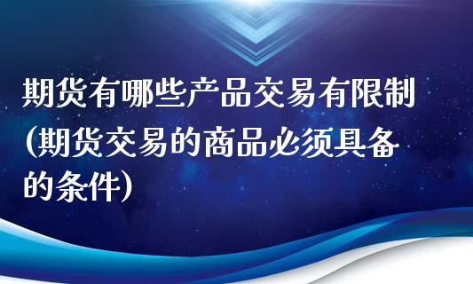 期货有哪些产品交易有限制(期货交易的商品必须具备的条件)_https://gjqh.wpmee.com_国际期货_第1张