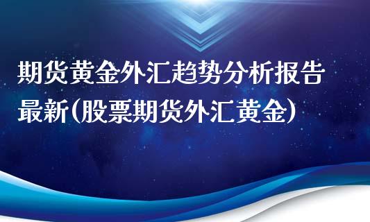 期货黄金外汇趋势分析报告最新(股票期货外汇黄金)_https://gjqh.wpmee.com_期货新闻_第1张