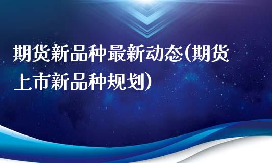 期货新品种最新动态(期货上市新品种规划)_https://gjqh.wpmee.com_期货新闻_第1张