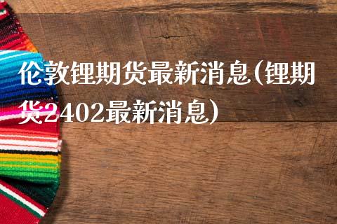 伦敦锂期货最新消息(锂期货2402最新消息)_https://gjqh.wpmee.com_国际期货_第1张