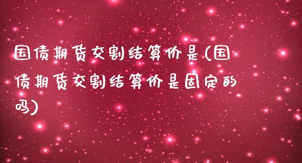 国债期货交割结算价是(国债期货交割结算价是固定的吗)_https://gjqh.wpmee.com_期货新闻_第1张