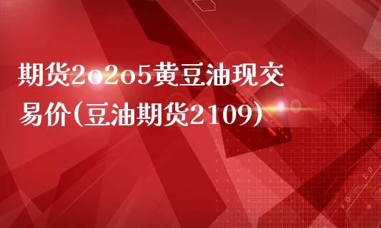 期货2o2o5黄豆油现交易价(豆油期货2109)_https://gjqh.wpmee.com_国际期货_第1张