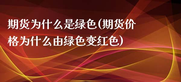 期货为什么是绿色(期货价格为什么由绿色变红色)_https://gjqh.wpmee.com_期货新闻_第1张