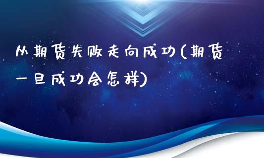 从期货失败走向成功(期货一旦成功会怎样)_https://gjqh.wpmee.com_国际期货_第1张