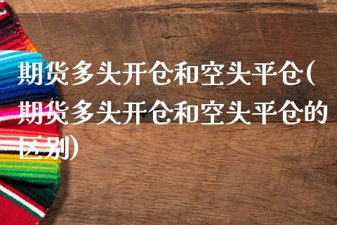 期货多头开仓和空头平仓(期货多头开仓和空头平仓的区别)_https://gjqh.wpmee.com_期货平台_第1张