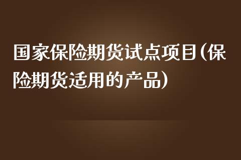 国家保险期货试点项目(保险期货适用的产品)_https://gjqh.wpmee.com_期货百科_第1张