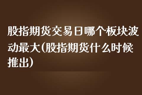 股指期货交易日哪个板块波动最大(股指期货什么时候推出)_https://gjqh.wpmee.com_期货新闻_第1张