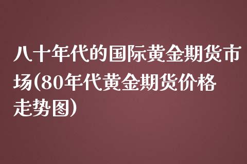 八十年代的国际黄金期货市场(80年代黄金期货价格走势图)_https://gjqh.wpmee.com_国际期货_第1张