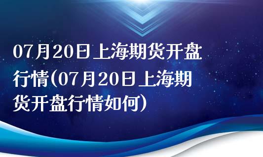 07月20日上海期货开盘行情(07月20日上海期货开盘行情如何)_https://gjqh.wpmee.com_期货百科_第1张