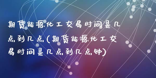 期货能源化工交易时间是几点到几点(期货能源化工交易时间是几点到几点钟)_https://gjqh.wpmee.com_期货平台_第1张