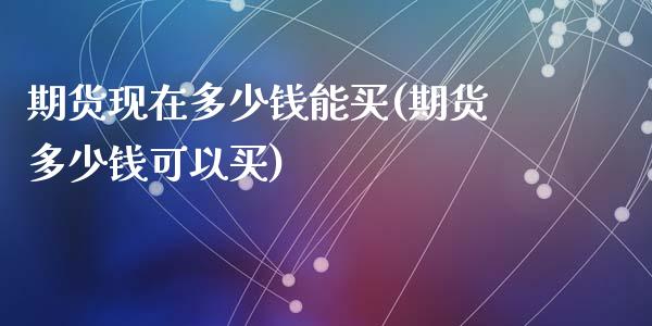 期货现在多少钱能买(期货多少钱可以买)_https://gjqh.wpmee.com_国际期货_第1张