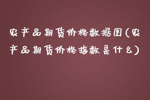 农产品期货价格数据图(农产品期货价格指数是什么)_https://gjqh.wpmee.com_期货开户_第1张