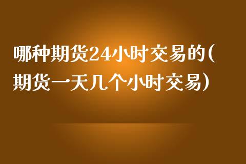 哪种期货24小时交易的(期货一天几个小时交易)_https://gjqh.wpmee.com_期货百科_第1张