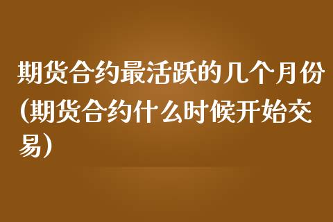 期货合约最活跃的几个月份(期货合约什么时候开始交易)_https://gjqh.wpmee.com_国际期货_第1张