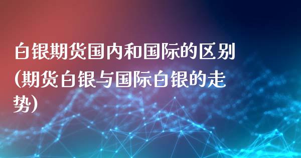 白银期货国内和国际的区别(期货白银与国际白银的走势)_https://gjqh.wpmee.com_期货百科_第1张