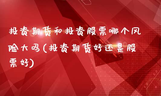 投资期货和投资股票哪个风险大吗(投资期货好还是股票好)_https://gjqh.wpmee.com_期货平台_第1张