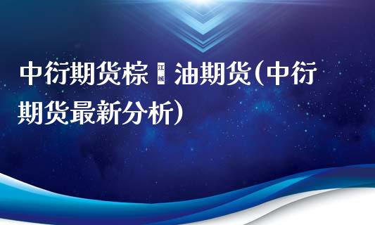 中衍期货棕榈油期货(中衍期货最新分析)_https://gjqh.wpmee.com_国际期货_第1张