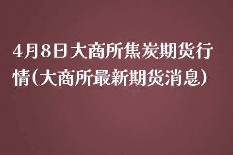 4月8日大商所焦炭期货行情(大商所最新期货消息)_https://gjqh.wpmee.com_期货开户_第1张