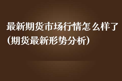 最新期货市场行情怎么样了(期货最新形势分析)_https://gjqh.wpmee.com_期货百科_第1张