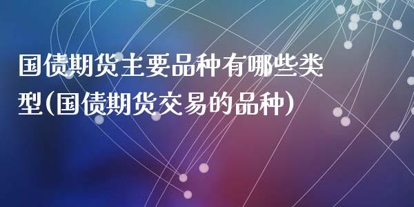 国债期货主要品种有哪些类型(国债期货交易的品种)_https://gjqh.wpmee.com_国际期货_第1张