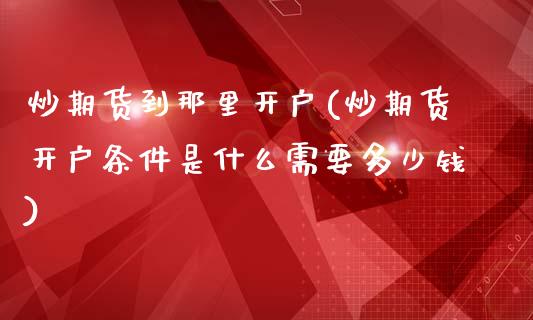 炒期货到那里开户(炒期货开户条件是什么需要多少钱)_https://gjqh.wpmee.com_期货百科_第1张