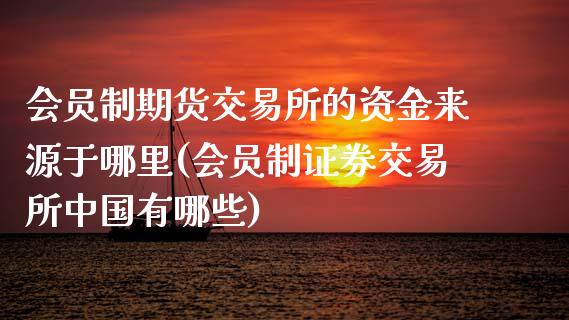 会员制期货交易所的资金来源于哪里(会员制证券交易所中国有哪些)_https://gjqh.wpmee.com_期货平台_第1张