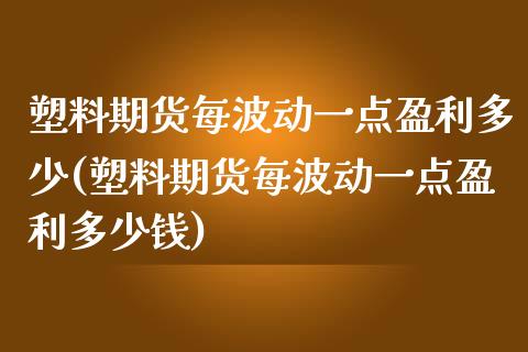 塑料期货每波动一点盈利多少(塑料期货每波动一点盈利多少钱)_https://gjqh.wpmee.com_国际期货_第1张