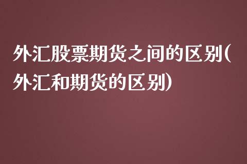 外汇股票期货之间的区别(外汇和期货的区别)_https://gjqh.wpmee.com_期货百科_第1张