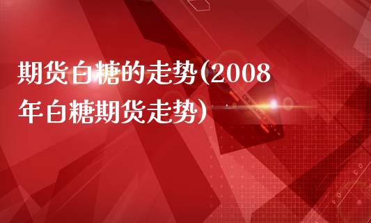 期货白糖的走势(2008年白糖期货走势)_https://gjqh.wpmee.com_国际期货_第1张