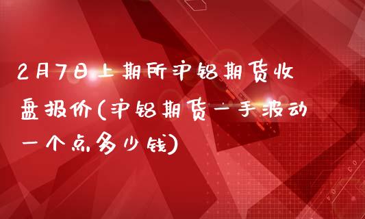 2月7日上期所沪铝期货收盘报价(沪铝期货一手波动一个点多少钱)_https://gjqh.wpmee.com_期货平台_第1张