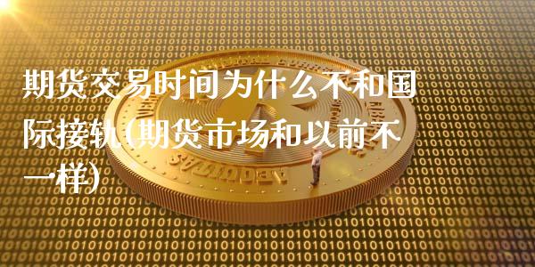 期货交易时间为什么不和国际接轨(期货市场和以前不一样)_https://gjqh.wpmee.com_国际期货_第1张