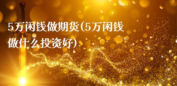 5万闲钱做期货(5万闲钱做什么投资好)_https://gjqh.wpmee.com_期货新闻_第1张